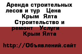 Аренда строительных лесов и тур › Цена ­ 5 - Крым, Ялта Строительство и ремонт » Услуги   . Крым,Ялта